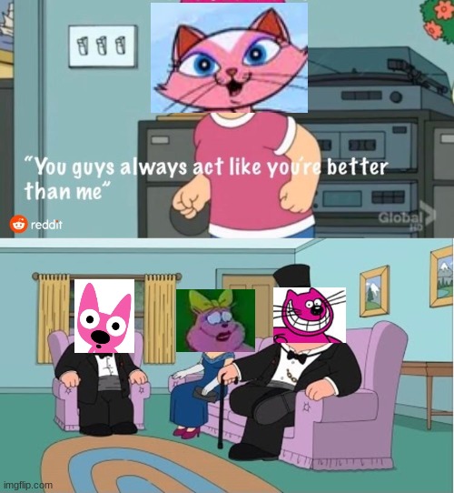 Pink cats, am I right! | image tagged in you guys always act like you're better than me | made w/ Imgflip meme maker