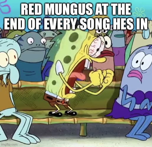 Spongebob Yelling | RED MUNGUS AT THE END OF EVERY SONG HES IN | image tagged in spongebob yelling | made w/ Imgflip meme maker