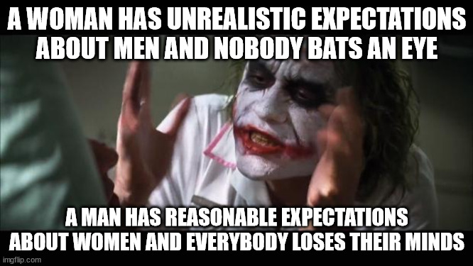 And everybody loses their minds Meme | A WOMAN HAS UNREALISTIC EXPECTATIONS ABOUT MEN AND NOBODY BATS AN EYE; A MAN HAS REASONABLE EXPECTATIONS ABOUT WOMEN AND EVERYBODY LOSES THEIR MINDS | image tagged in memes,and everybody loses their minds | made w/ Imgflip meme maker