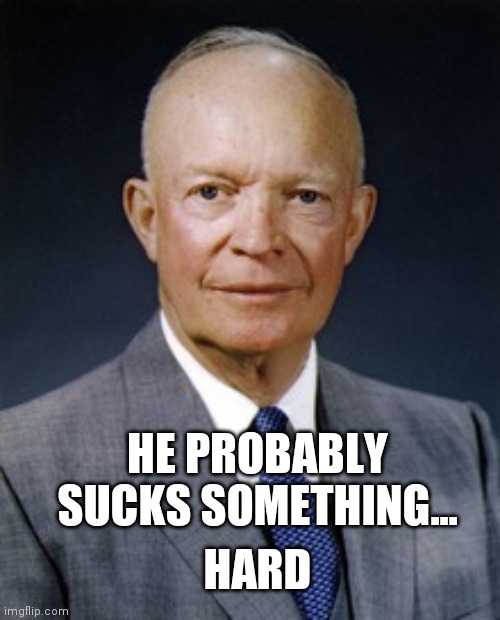 Dwight D. Eisenhower | HARD HE PROBABLY SUCKS SOMETHING... | image tagged in dwight d eisenhower | made w/ Imgflip meme maker