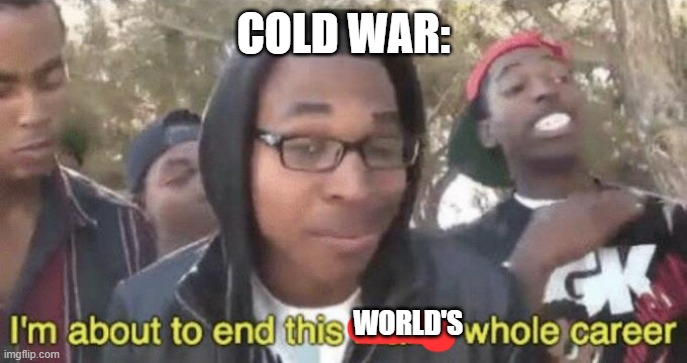 I’m about to end this man’s whole career | COLD WAR: WORLD'S | image tagged in i m about to end this man s whole career | made w/ Imgflip meme maker