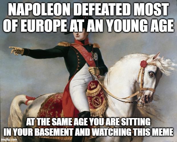 Napoleon Bonaparte | NAPOLEON DEFEATED MOST OF EUROPE AT AN YOUNG AGE; AT THE SAME AGE YOU ARE SITTING IN YOUR BASEMENT AND WATCHING THIS MEME | image tagged in napoleon bonaparte | made w/ Imgflip meme maker