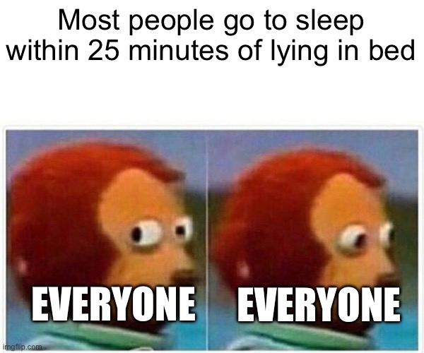 Monkey Puppet Meme | Most people go to sleep within 25 minutes of lying in bed; EVERYONE; EVERYONE | image tagged in memes,monkey puppet | made w/ Imgflip meme maker