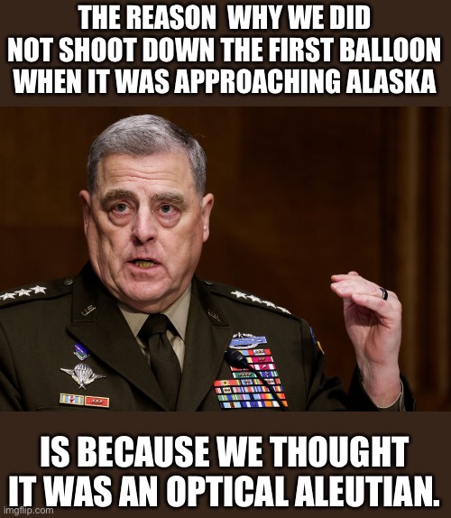 Balloon | THE REASON  WHY WE DID NOT SHOOT DOWN THE FIRST BALLOON WHEN IT WAS APPROACHING ALASKA; IS BECAUSE WE THOUGHT IT WAS AN OPTICAL ALEUTIAN. | image tagged in general mark milley | made w/ Imgflip meme maker