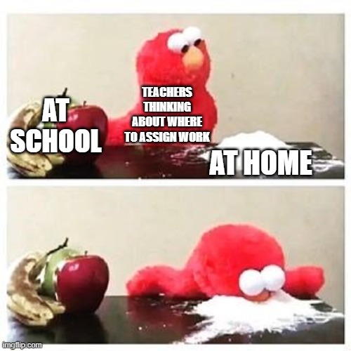 free epic Anticucho | TEACHERS THINKING ABOUT WHERE TO ASSIGN WORK; AT SCHOOL; AT HOME | image tagged in elmo cocaine | made w/ Imgflip meme maker