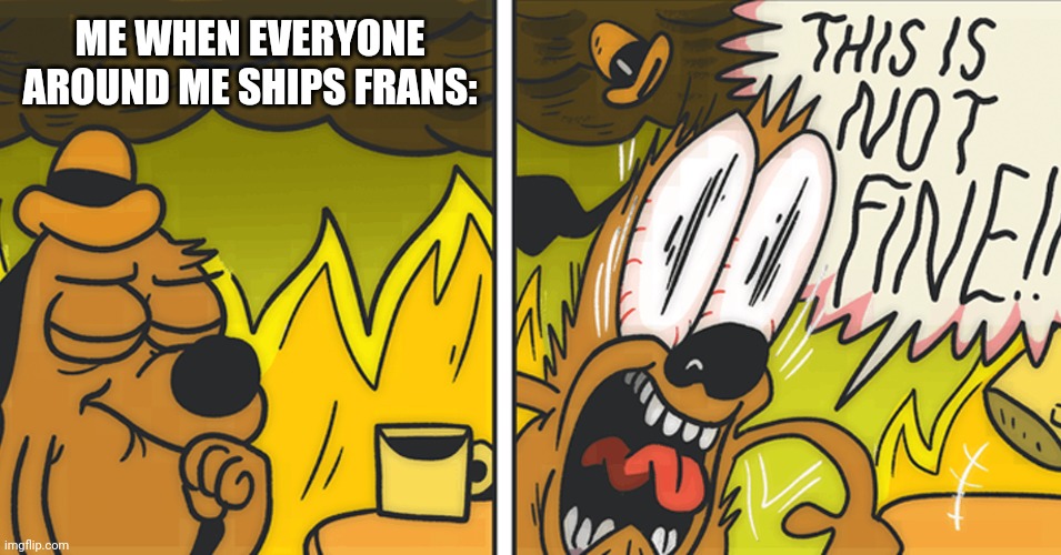Funny title | ME WHEN EVERYONE AROUND ME SHIPS FRANS: | image tagged in this is not fine | made w/ Imgflip meme maker