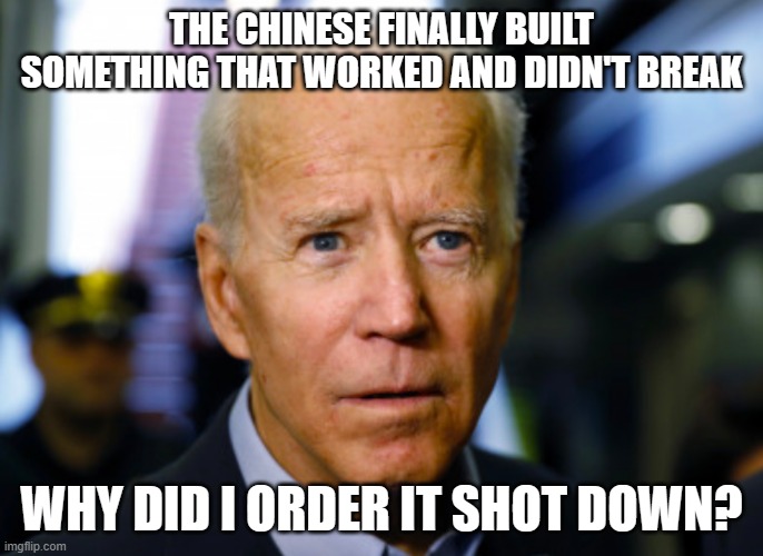 Does he hate Chinese or just balloons? | THE CHINESE FINALLY BUILT SOMETHING THAT WORKED AND DIDN'T BREAK; WHY DID I ORDER IT SHOT DOWN? | image tagged in joe biden confused,china joe biden,balloon hater,why are you reading this,dementia is not funny neither is biden,chinese junk | made w/ Imgflip meme maker
