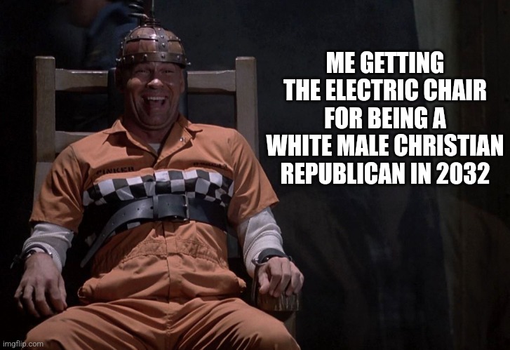 ME GETTING THE ELECTRIC CHAIR FOR BEING A WHITE MALE CHRISTIAN REPUBLICAN IN 2032 | image tagged in funny memes | made w/ Imgflip meme maker