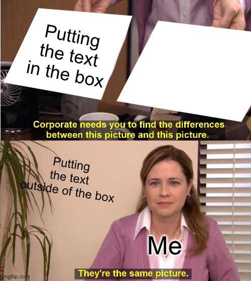 At least I only did that once(this meme) | Putting the text in the box; Putting the text outside of the box; Me | image tagged in memes,they're the same picture | made w/ Imgflip meme maker