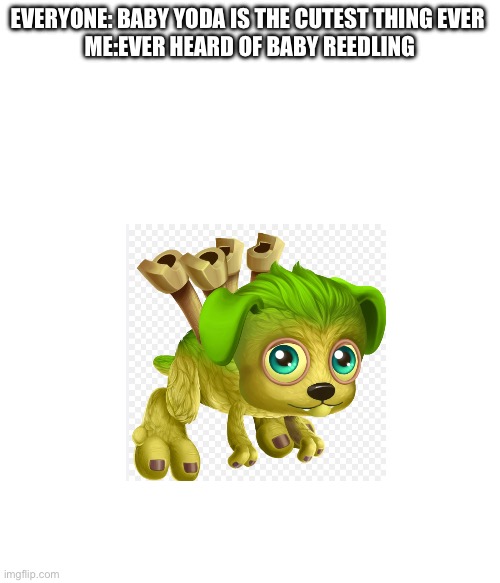 Reposted due to the slightest trace of autocorrect but still Adorable | EVERYONE: BABY YODA IS THE CUTEST THING EVER 
ME:EVER HEARD OF BABY REEDLING | image tagged in my singing monsters,my singing monsters dawn of fire | made w/ Imgflip meme maker