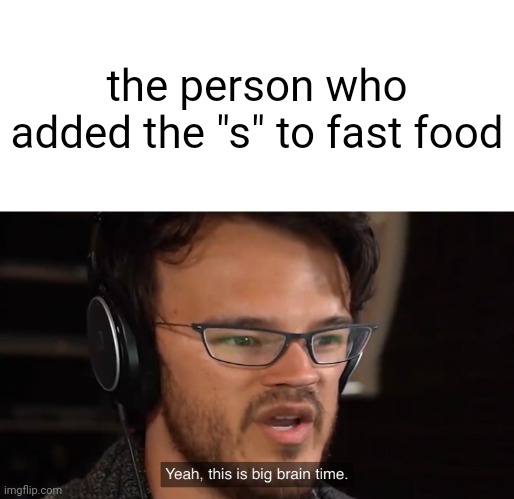 Yeah, this is big brain time | the person who added the "s" to fast food | image tagged in yeah this is big brain time | made w/ Imgflip meme maker