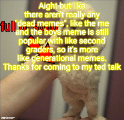 Random shit my brain thought up | Aight but like there aren't really any "dead memes", like the me and the boys meme is still popular with like second graders, so it's more like generational memes. Thanks for coming to my ted talk | made w/ Imgflip meme maker