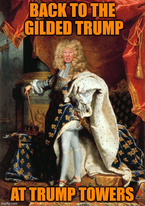 King Louis Trump the Never | BACK TO THE  GILDED TRUMP AT TRUMP TOWERS | image tagged in king louis trump the never | made w/ Imgflip meme maker