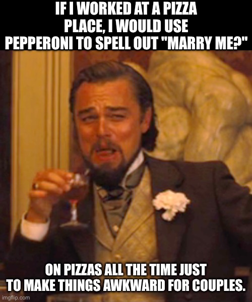 Pizza | IF I WORKED AT A PIZZA PLACE, I WOULD USE PEPPERONI TO SPELL OUT "MARRY ME?"; ON PIZZAS ALL THE TIME JUST TO MAKE THINGS AWKWARD FOR COUPLES. | image tagged in memes,laughing leo | made w/ Imgflip meme maker