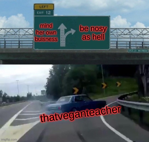 Left Exit 12 Off Ramp | mind her own buisness; be nosy as hell; thatveganteacher | image tagged in memes,left exit 12 off ramp | made w/ Imgflip meme maker