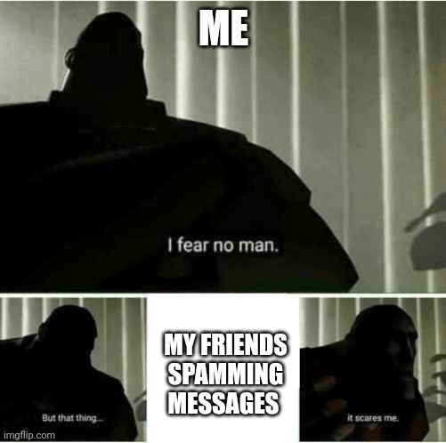 I fear no man | ME; MY FRIENDS SPAMMING MESSAGES | image tagged in i fear no man | made w/ Imgflip meme maker