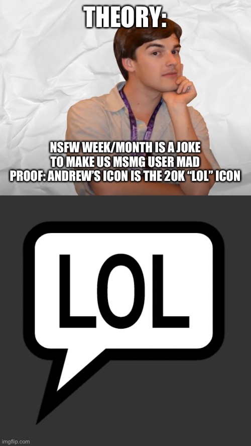 THEORY:; NSFW WEEK/MONTH IS A JOKE TO MAKE US MSMG USER MAD
PROOF: ANDREW’S ICON IS THE 20K “LOL” ICON | image tagged in respectable theory,lol icon | made w/ Imgflip meme maker