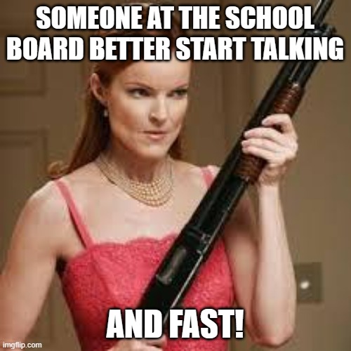 wife with a shotgun | SOMEONE AT THE SCHOOL BOARD BETTER START TALKING AND FAST! | image tagged in wife with a shotgun | made w/ Imgflip meme maker