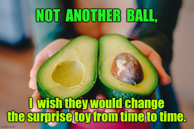 Surprise toy | NOT  ANOTHER  BALL, I  wish they would change the surprise toy from time to time. | image tagged in avocado surprise,another ball,change surprise toy,fun | made w/ Imgflip meme maker