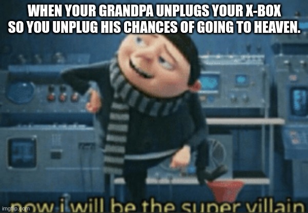 Now i will be the super villan | WHEN YOUR GRANDPA UNPLUGS YOUR X-BOX SO YOU UNPLUG HIS CHANCES OF GOING TO HEAVEN. | image tagged in now i will be the super villan | made w/ Imgflip meme maker