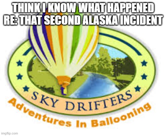 some who wander *are* lost | THINK I KNOW WHAT HAPPENED RE: THAT SECOND ALASKA INCIDENT | image tagged in memes,balloon,alaska,china balloon,chinese spy balloon | made w/ Imgflip meme maker