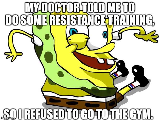 See what I did there? | MY DOCTOR TOLD ME TO DO SOME RESISTANCE TRAINING, SO I REFUSED TO GO TO THE GYM. | image tagged in spingebob | made w/ Imgflip meme maker