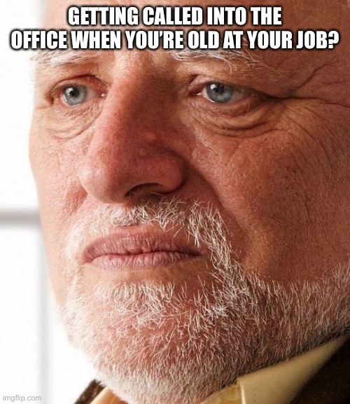 Harold can't hide his pain anymore | GETTING CALLED INTO THE OFFICE WHEN YOU’RE OLD AT YOUR JOB? | image tagged in harold can't hide his pain anymore | made w/ Imgflip meme maker