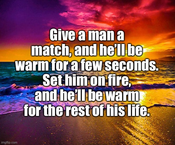 Follow me for more tips on how to help people around you! | Give a man a match, and he’ll be warm for a few seconds. Set him on fire, and he’ll be warm for the rest of his life. | image tagged in beautiful sunset | made w/ Imgflip meme maker