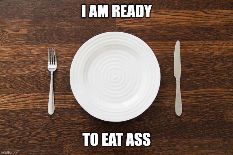 Empty Plate | I AM READY; TO EAT ASS | image tagged in empty plate | made w/ Imgflip meme maker