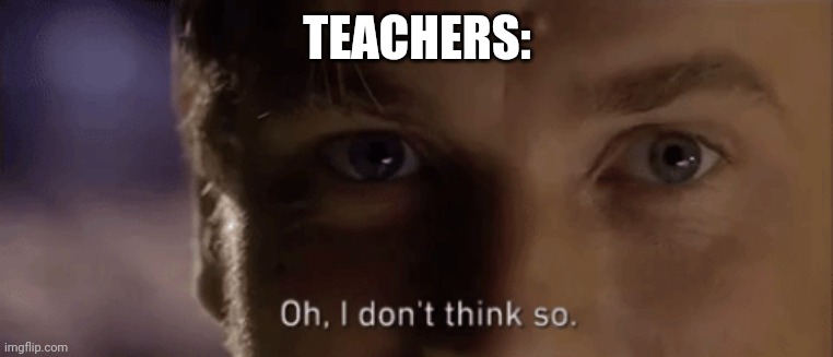 oh i dont think so | TEACHERS: | image tagged in oh i dont think so | made w/ Imgflip meme maker