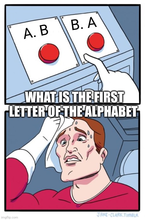 Two Buttons Meme | B. A; A. B; WHAT IS THE FIRST LETTER OF THE ALPHABET | image tagged in memes,two buttons | made w/ Imgflip meme maker
