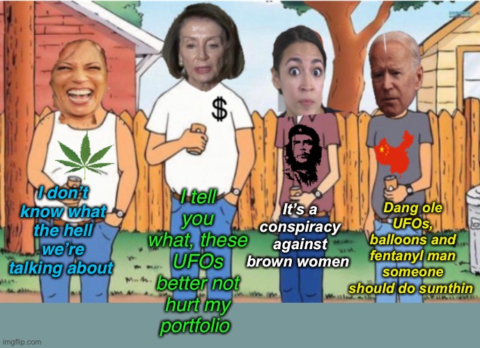 Dingbats of the hill | I tell you what, these UFOs better not hurt my portfolio; Dang ole UFOs, balloons and fentanyl man someone should do sumthin; It’s a conspiracy against brown women; I don’t know what the hell we’re talking about | image tagged in politics lol,memes,stupid people | made w/ Imgflip meme maker