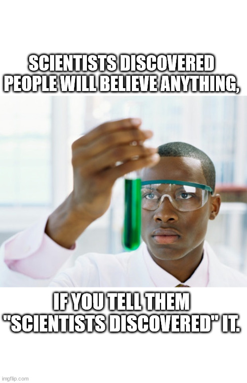 Black Scientist (Finally Xium) | SCIENTISTS DISCOVERED
PEOPLE WILL BELIEVE ANYTHING, IF YOU TELL THEM "SCIENTISTS DISCOVERED" IT. | image tagged in black scientist finally xium | made w/ Imgflip meme maker