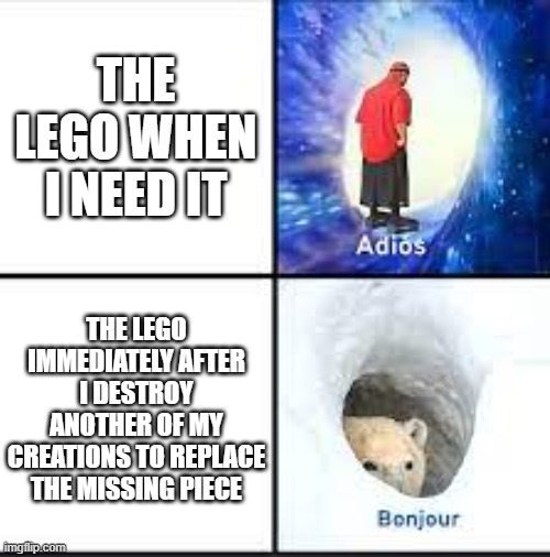 Adios, Bonjour | THE LEGO WHEN I NEED IT; THE LEGO IMMEDIATELY AFTER I DESTROY ANOTHER OF MY CREATIONS TO REPLACE THE MISSING PIECE | image tagged in adios bonjour | made w/ Imgflip meme maker