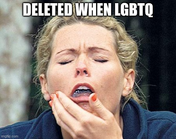 Gagging | DELETED WHEN LGBTQ | image tagged in gagging | made w/ Imgflip meme maker