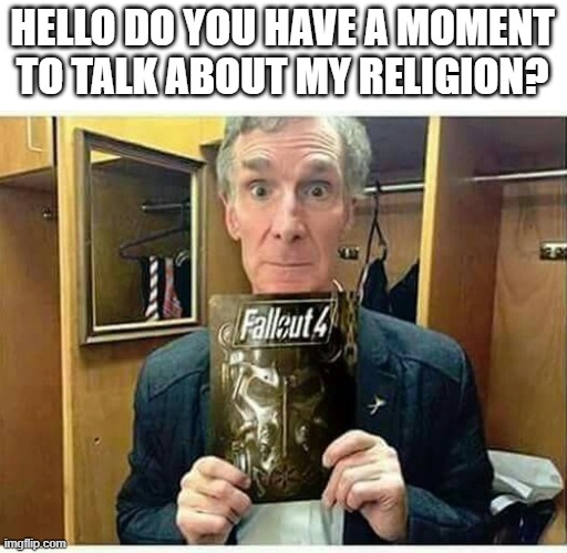 it's science | HELLO DO YOU HAVE A MOMENT TO TALK ABOUT MY RELIGION? | image tagged in bill nye the science guy,fallout 4,fallout | made w/ Imgflip meme maker