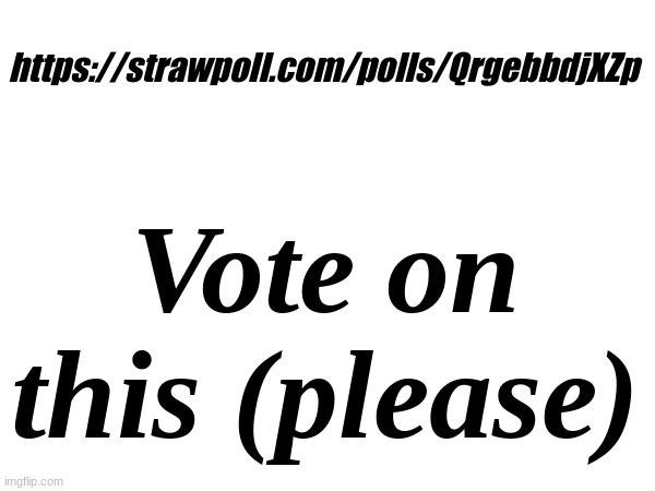 https://strawpoll.com/polls/QrgebbdjXZp | https://strawpoll.com/polls/QrgebbdjXZp; Vote on this (please) | made w/ Imgflip meme maker