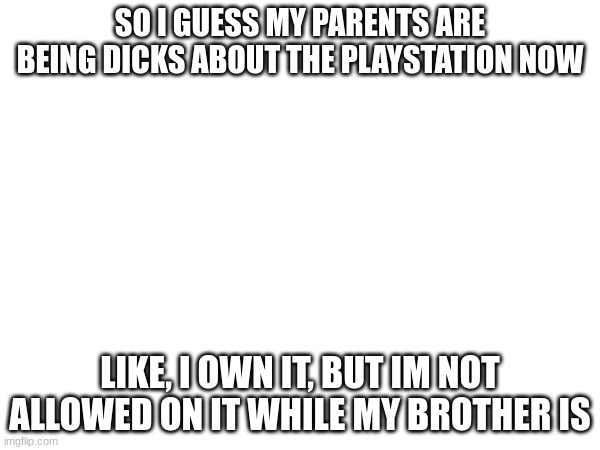 SO I GUESS MY PARENTS ARE BEING DICKS ABOUT THE PLAYSTATION NOW; LIKE, I OWN IT, BUT IM NOT ALLOWED ON IT WHILE MY BROTHER IS | made w/ Imgflip meme maker