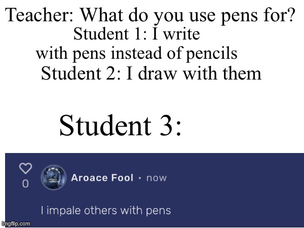 Kids be like (Please don’t go witch hunting) | Teacher: What do you use pens for? Student 1: I write with pens instead of pencils; Student 2: I draw with them; Student 3: | image tagged in school,teachers,be like,edgy | made w/ Imgflip meme maker