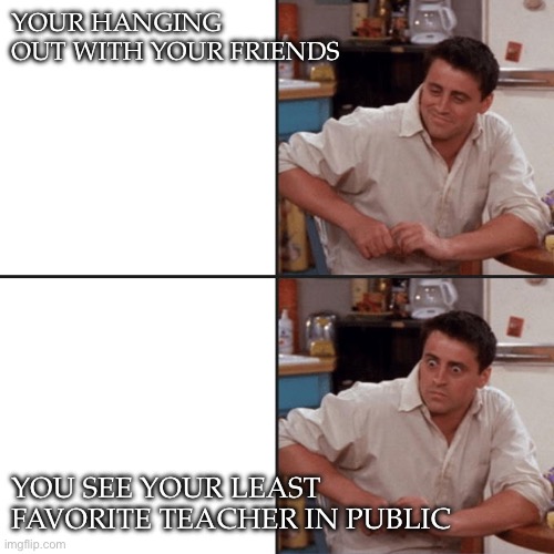 Joey Friends | YOUR HANGING OUT WITH YOUR FRIENDS; YOU SEE YOUR LEAST FAVORITE TEACHER IN PUBLIC | image tagged in joey friends,middle school | made w/ Imgflip meme maker