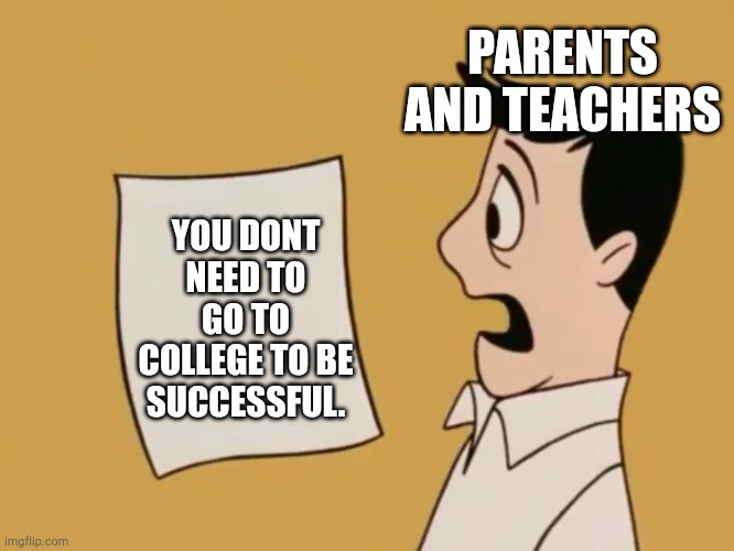 . | PARENTS AND TEACHERS; YOU DONT NEED TO GO TO COLLEGE TO BE SUCCESSFUL. | image tagged in dave seville bill,memes,college,school,parents,teachers | made w/ Imgflip meme maker