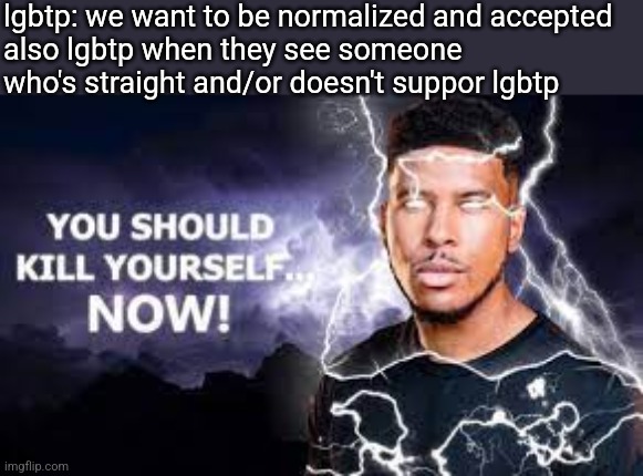 P for Pedophile | lgbtp: we want to be normalized and accepted
also lgbtp when they see someone who's straight and/or doesn't suppor lgbtp | image tagged in you should kill yourself now | made w/ Imgflip meme maker