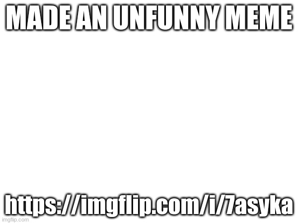 MADE AN UNFUNNY MEME; https://imgflip.com/i/7asyka | made w/ Imgflip meme maker