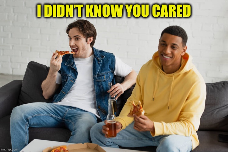 I DIDN’T KNOW YOU CARED | made w/ Imgflip meme maker