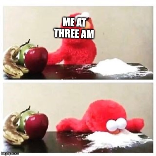 H | ME AT THREE AM | image tagged in elmo cocaine | made w/ Imgflip meme maker