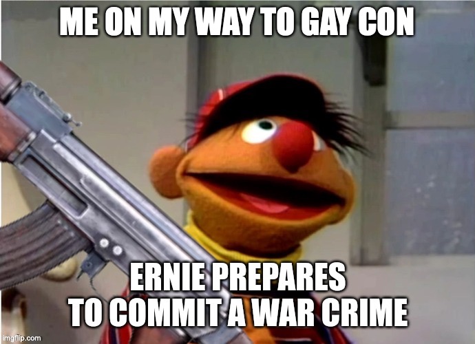 Ernie prepares to commit a war crime | ME ON MY WAY TO GAY CON | image tagged in ernie prepares to commit a war crime | made w/ Imgflip meme maker