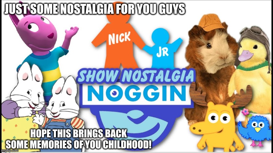 some nostalgia for you | JUST SOME NOSTALGIA FOR YOU GUYS; HOPE THIS BRINGS BACK SOME MEMORIES OF YOU CHILDHOOD! | image tagged in nostalgia,nick jr,childhood,memories | made w/ Imgflip meme maker