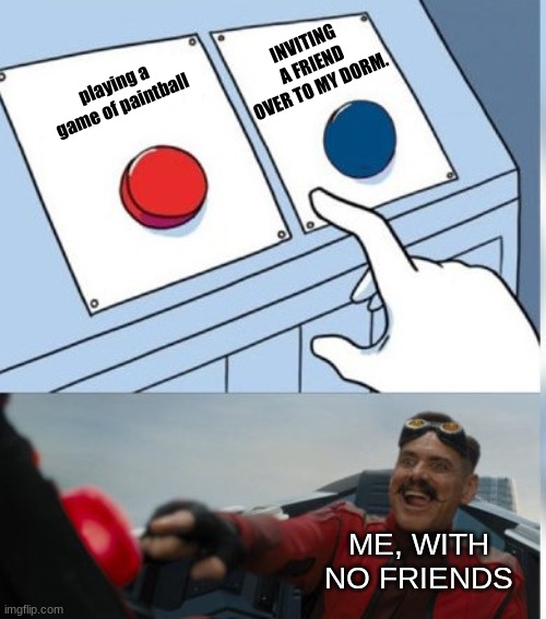 it's an obvious choice. | INVITING A FRIEND OVER TO MY DORM. playing a game of paintball; ME, WITH NO FRIENDS | image tagged in two buttons eggman,rec room | made w/ Imgflip meme maker