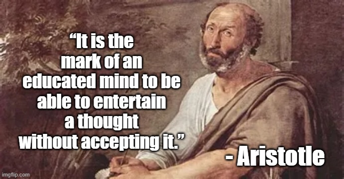 The Educated Mind | “It is the mark of an educated mind to be able to entertain a thought without accepting it.”; - Aristotle | image tagged in aristotle,philosophy,greeks | made w/ Imgflip meme maker