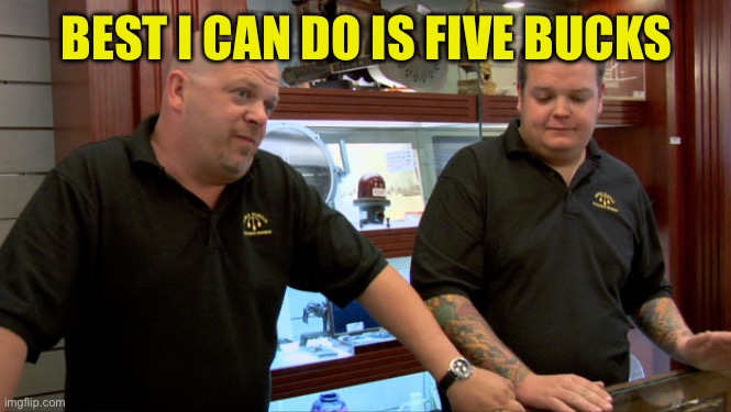 Pawn Stars Best I Can Do | BEST I CAN DO IS FIVE BUCKS | image tagged in pawn stars best i can do | made w/ Imgflip meme maker